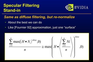 Specular Filtering Stand-in Same as diffuse filtering, but re-normalize About the best we can do Like [Fournier 92] approximation, just one “surface” 