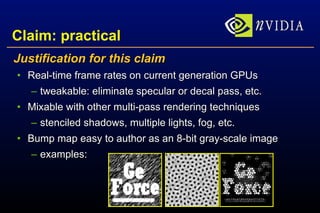 Claim: practical Justification for this claim Real-time frame rates on current generation GPUs tweakable: eliminate specular or decal pass, etc. Mixable with other multi-pass rendering techniques stenciled shadows, multiple lights, fog, etc. Bump map easy to author as an 8-bit gray-scale image examples: 