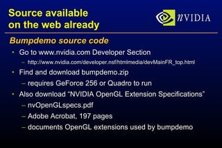 Source available on the web already Bumpdemo source code Go to www.nvidia.com Developer Section http://www.nvidia.com/developer.nsf/htmlmedia/devMainFR_top.html Find and download bumpdemo.zip requires GeForce 256 or Quadro to run Also download “NVIDIA OpenGL Extension Specifications” nvOpenGLspecs.pdf Adobe Acrobat, 197 pages documents OpenGL extensions used by bumpdemo 