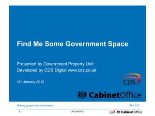Find Me Some Government Space

Presented by Government Property Unit
Developed by CDS Digital www.cds.co.uk

24th January 2013




Making government work better                  24/01/13

 1                              UNCLASSIFIED
 
