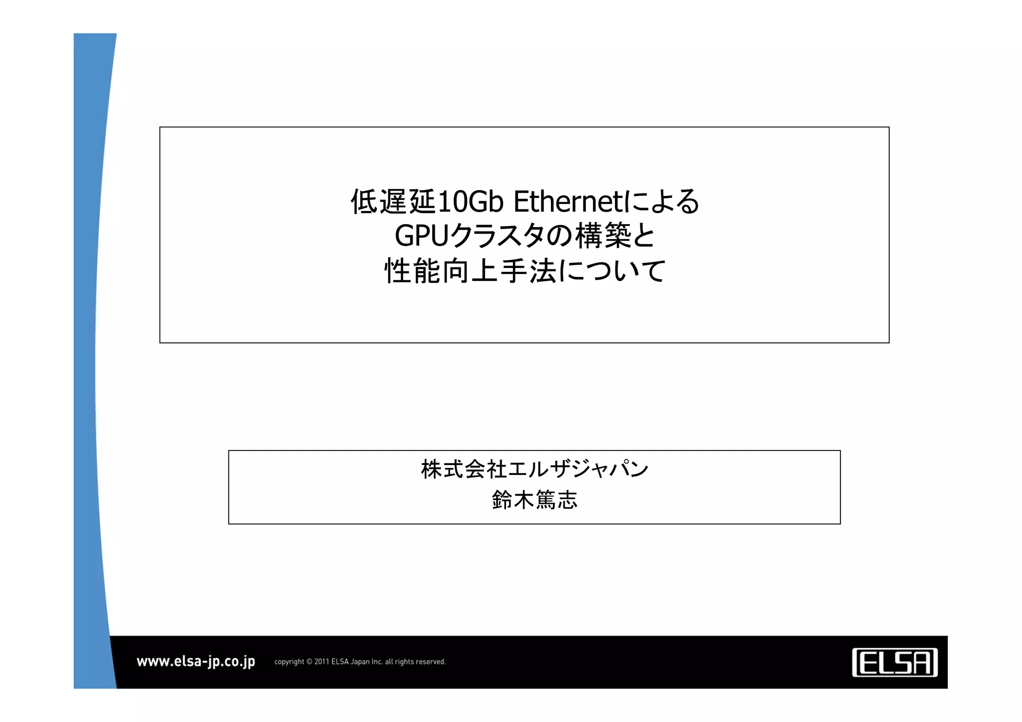 低遅延10Gb Ethernetによる
GPUクラスタの構築と
性能向上手法について	
株式会社エルザジャパン	
鈴木篤志	
 