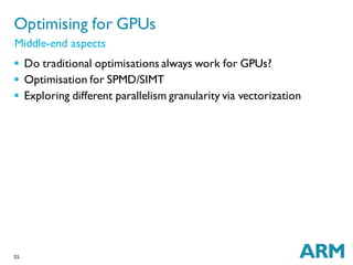 25
 Do traditional optimisations always work for GPUs?
 Optimisation for SPMD/SIMT
 Exploring different parallelism granularity via vectorization
Optimising for GPUs
Middle-end aspects
 