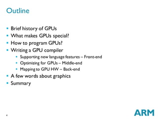 4
 Brief history of GPUs
 What makes GPUs special?
 How to program GPUs?
 Writing a GPU compiler
 Supporting new language features – Front-end
 Optimizing for GPUs – Middle-end
 Mapping to GPU HW – Back-end
 A few words about graphics
 Summary
Outline
 