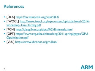 40
 [DLX] https://en.wikipedia.org/wiki/DLX
 [IWOCL] http://www.iwocl.org/wp-content/uploads/iwocl-2014-
workshop-Tim-Hartley.pdf
 [PCH] http://clang.llvm.org/docs/PCHInternals.html
 [OPT] https://www.cvg.ethz.ch/teaching/2011spring/gpgpu/GPU-
Optimization.pdf
 [VUL] https://www.khronos.org/vulkan/
References
 