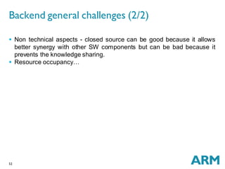 52
 Non technical aspects - closed source can be good because it allows
better synergy with other SW components but can be bad because it
prevents the knowledge sharing.
 Resource occupancy…
Backend general challenges (2/2)
 