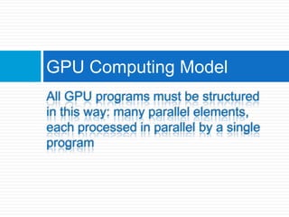 All GPU programs must be structured in this way: many parallel elements, each processed in parallel by a single programGPU Computing Model