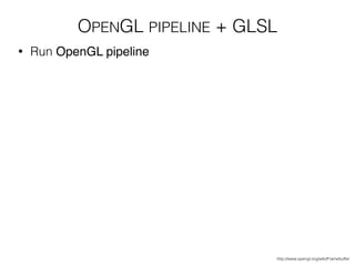 • Run OpenGL pipeline
http://www.opengl.org/wiki/Framebuffer
OPENGL PIPELINE + GLSL
 
