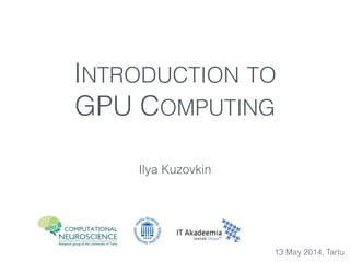 INTRODUCTION TO
GPU COMPUTING
Ilya Kuzovkin
13 May 2014, Tartu
 