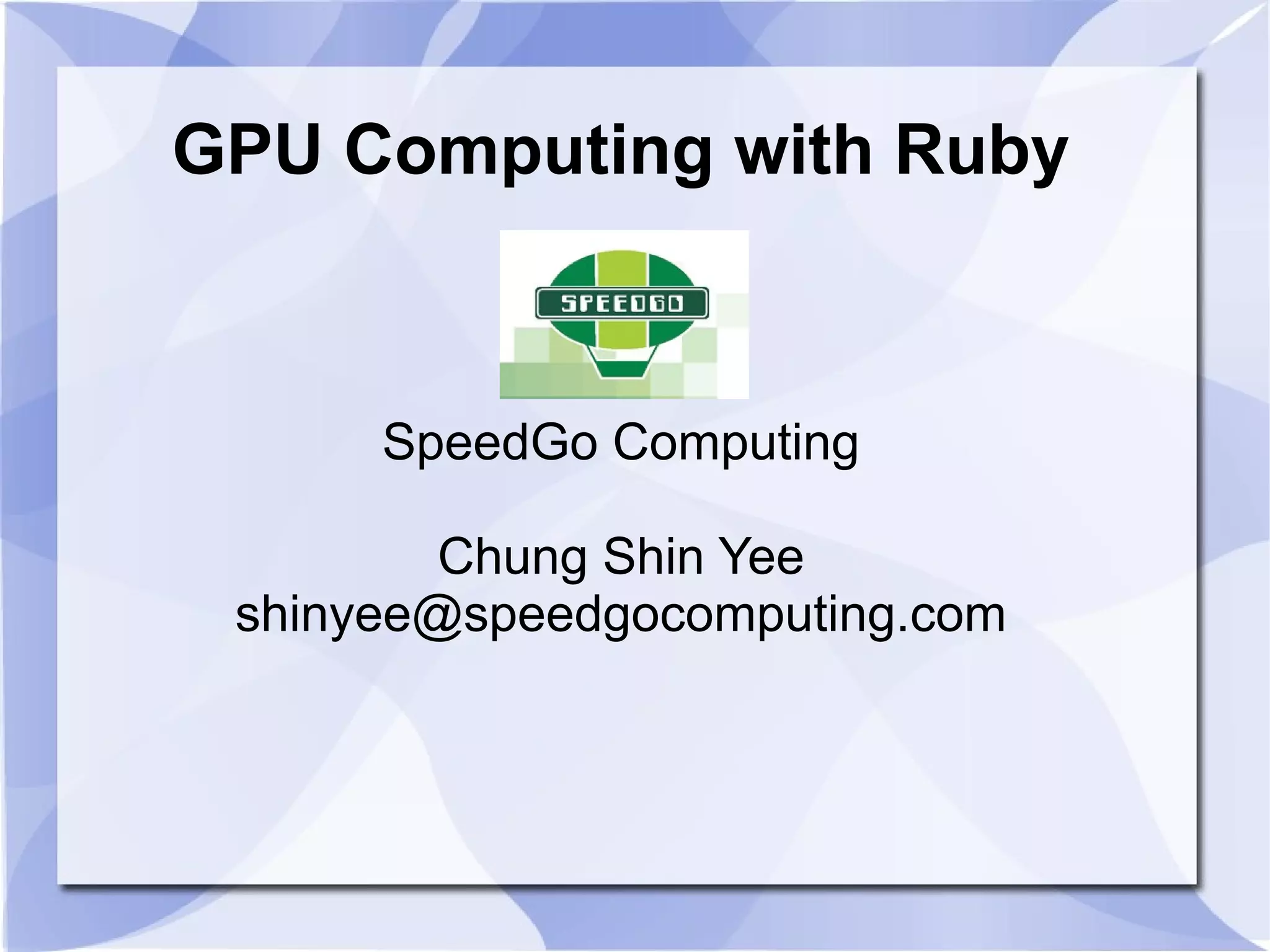 GPU Computing with Ruby



      SpeedGo Computing

         Chung Shin Yee
 shinyee@speedgocomputing.com
 