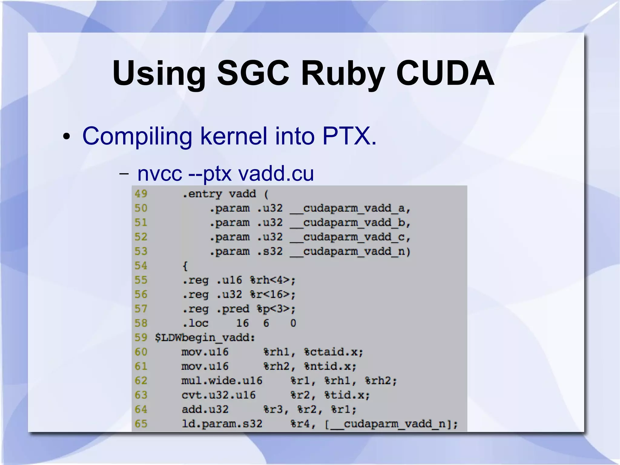 Using SGC Ruby CUDA
●   Compiling kernel into PTX.
       –   nvcc --ptx vadd.cu
 