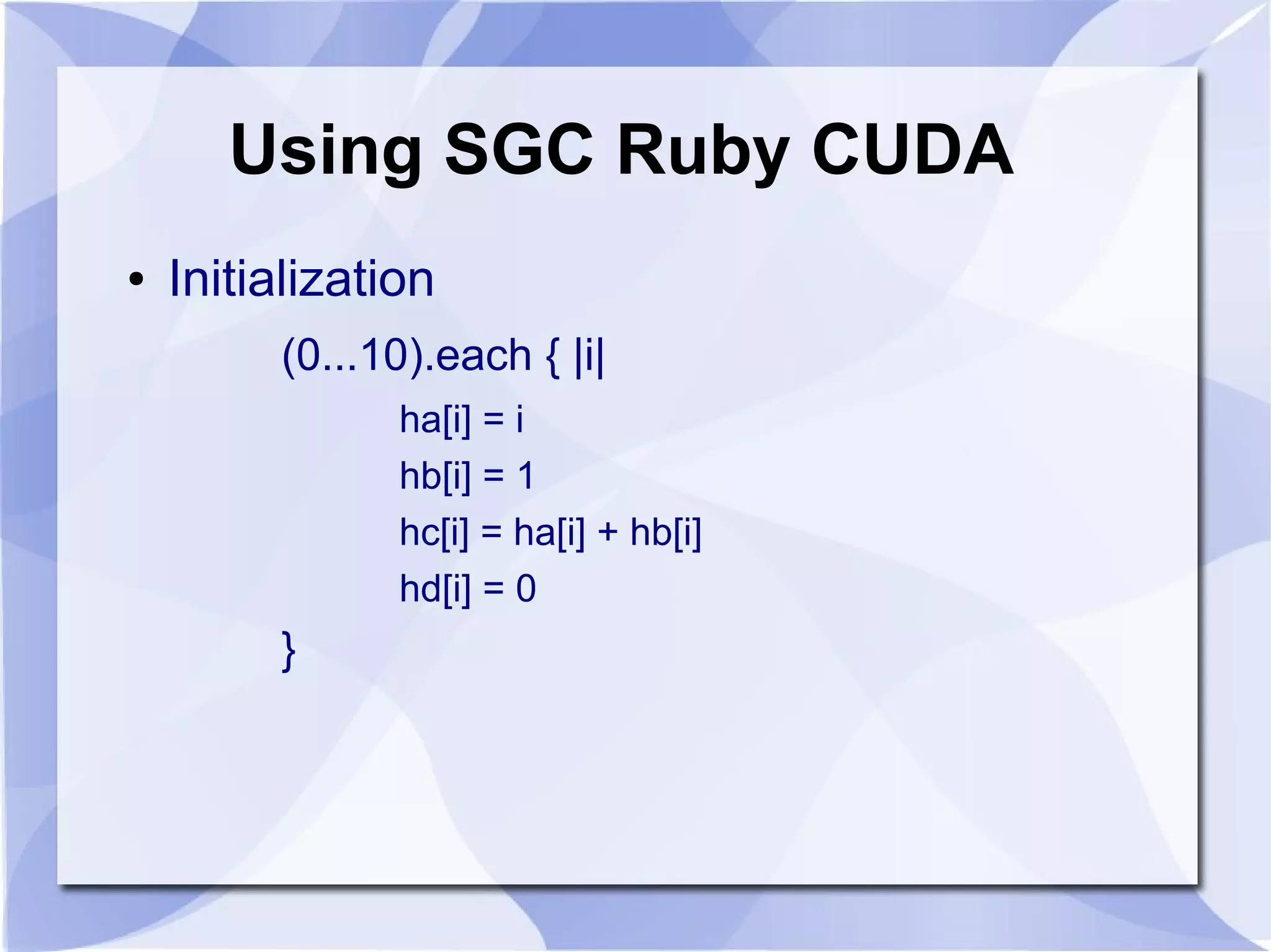 Using SGC Ruby CUDA
●   Initialization
         (0...10).each { |i|
                ha[i] = i
                hb[i] = 1
                hc[i] = ha[i] + hb[i]
                hd[i] = 0
         }
 