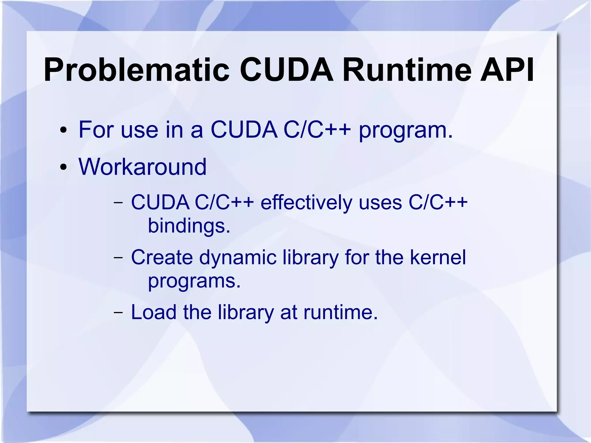 Problematic CUDA Runtime API
●   For use in a CUDA C/C++ program.
●   Workaround
       –   CUDA C/C++ effectively uses C/C++
            bindings.
       –   Create dynamic library for the kernel
            programs.
       –   Load the library at runtime.
 