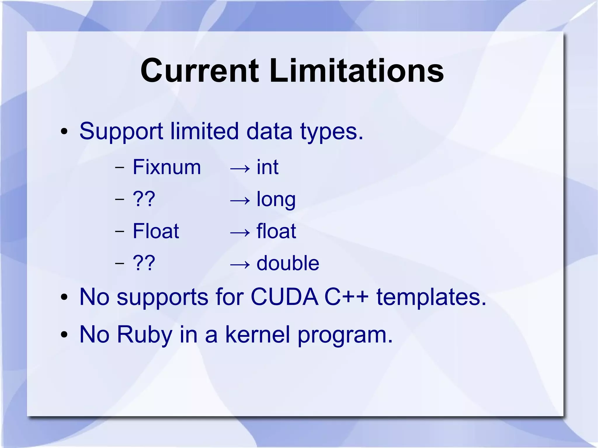 Current Limitations
●   Support limited data types.
       –   Fixnum   → int
       –   ??       → long
       –   Float    → float
       –   ??       → double
●   No supports for CUDA C++ templates.
●   No Ruby in a kernel program.
 