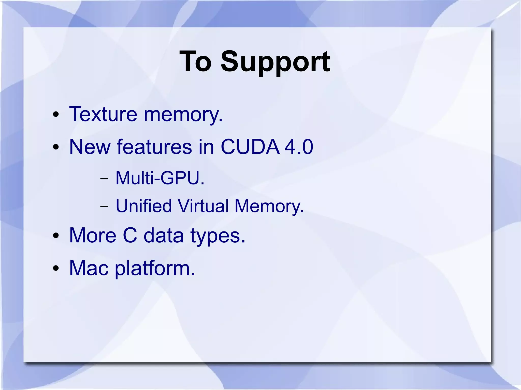 To Support
●   Texture memory.
●   New features in CUDA 4.0
       –   Multi-GPU.
       –   Unified Virtual Memory.
●   More C data types.
●   Mac platform.
 