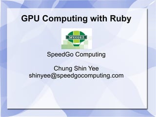 GPU Computing with Ruby



      SpeedGo Computing

         Chung Shin Yee
 shinyee@speedgocomputing.com
 