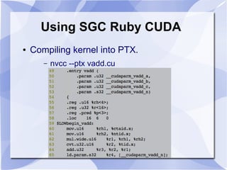 Using SGC Ruby CUDA
●   Compiling kernel into PTX.
       –   nvcc --ptx vadd.cu
 