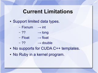 Current Limitations
●   Support limited data types.
       –   Fixnum   → int
       –   ??       → long
       –   Float    → float
       –   ??       → double
●   No supports for CUDA C++ templates.
●   No Ruby in a kernel program.
 