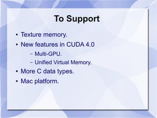 To Support
●   Texture memory.
●   New features in CUDA 4.0
       –   Multi-GPU.
       –   Unified Virtual Memory.
●   More C data types.
●   Mac platform.
 