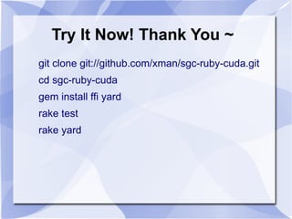 Try It Now! Thank You ~
git clone git://github.com/xman/sgc-ruby-cuda.git
cd sgc-ruby-cuda
gem install ffi yard
rake test
rake yard
 