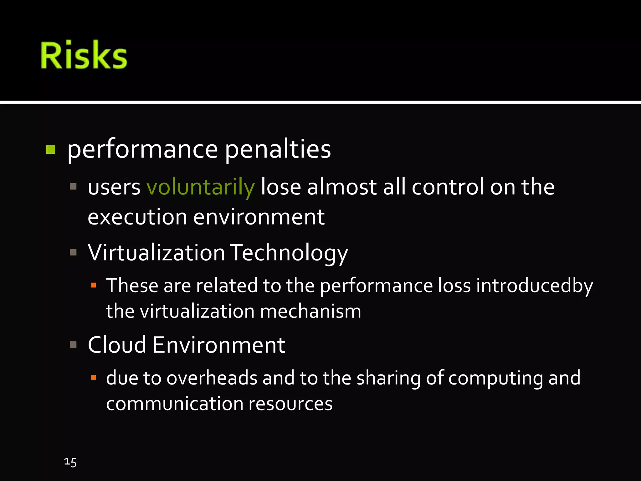  performance penalties
 users voluntarily lose almost all control on the
execution environment
 VirtualizationTechnology
▪ These are related to the performance loss introducedby
the virtualization mechanism
 Cloud Environment
▪ due to overheads and to the sharing of computing and
communication resources
15
 