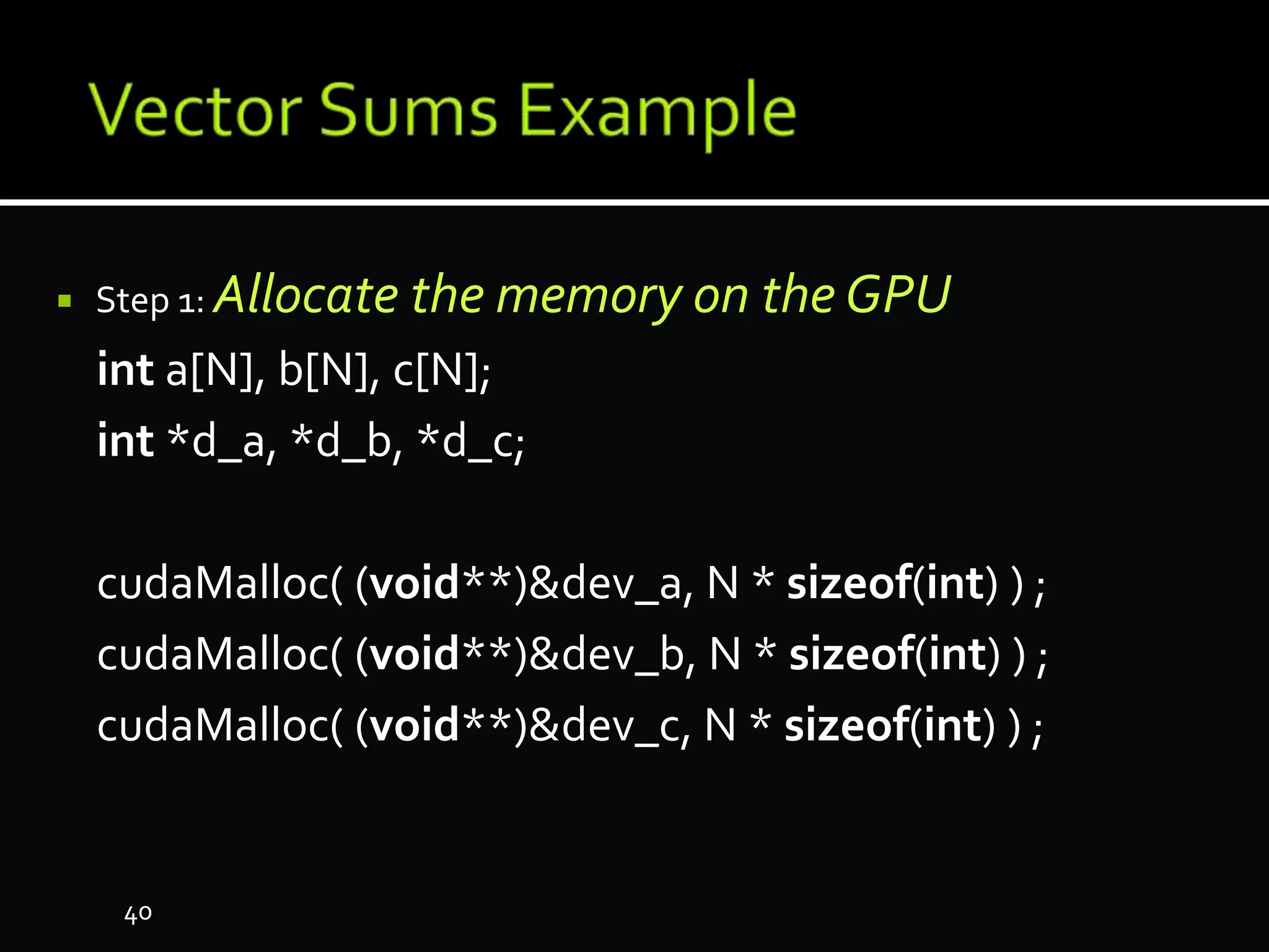  Step 1: Allocate the memory on the GPU
int a[N], b[N], c[N];
int *d_a, *d_b, *d_c;
cudaMalloc( (void**)&dev_a, N * sizeof(int) ) ;
cudaMalloc( (void**)&dev_b, N * sizeof(int) ) ;
cudaMalloc( (void**)&dev_c, N * sizeof(int) ) ;
40
 