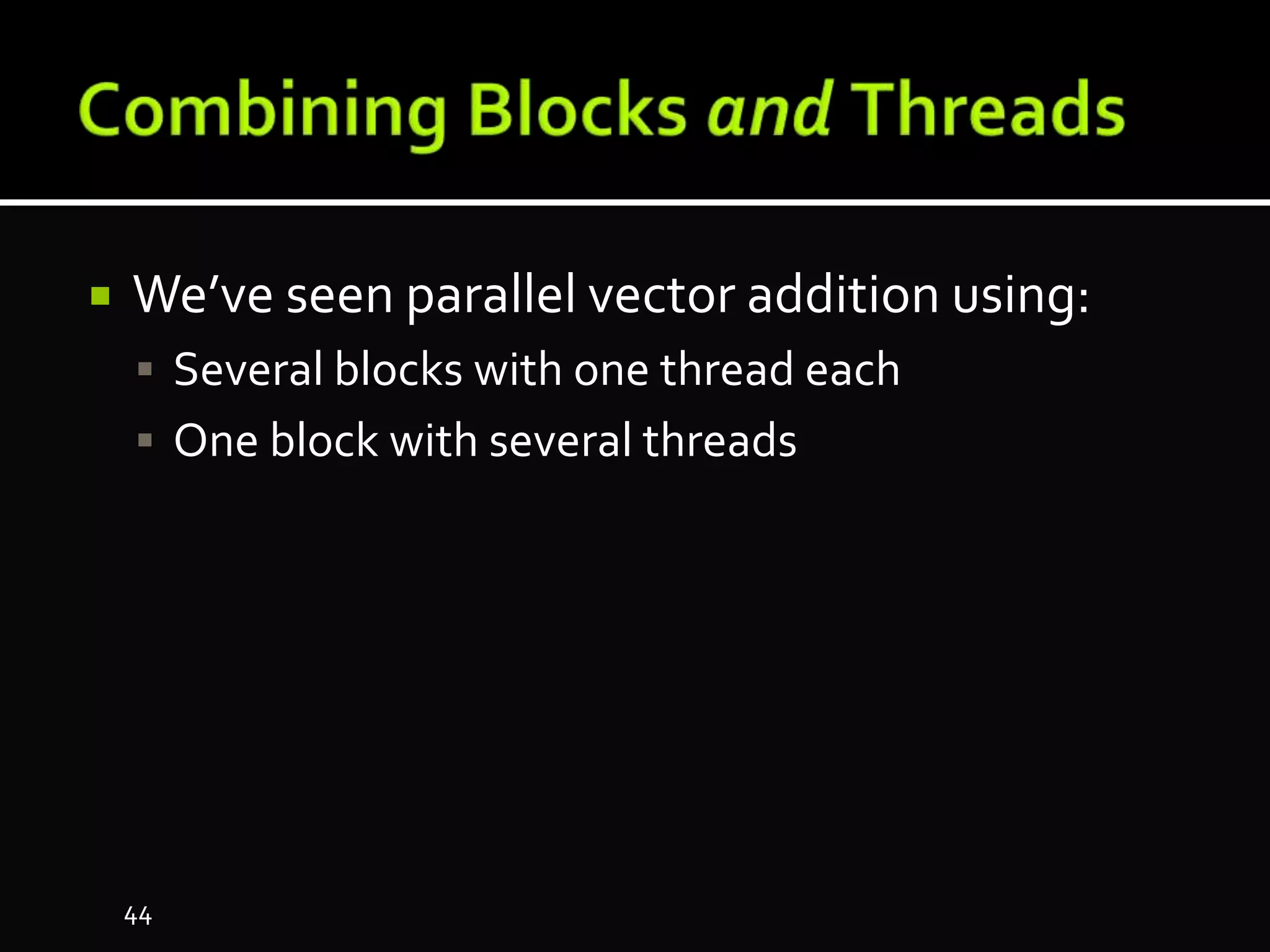  We’ve seen parallel vector addition using:
 Several blocks with one thread each
 One block with several threads
44
 