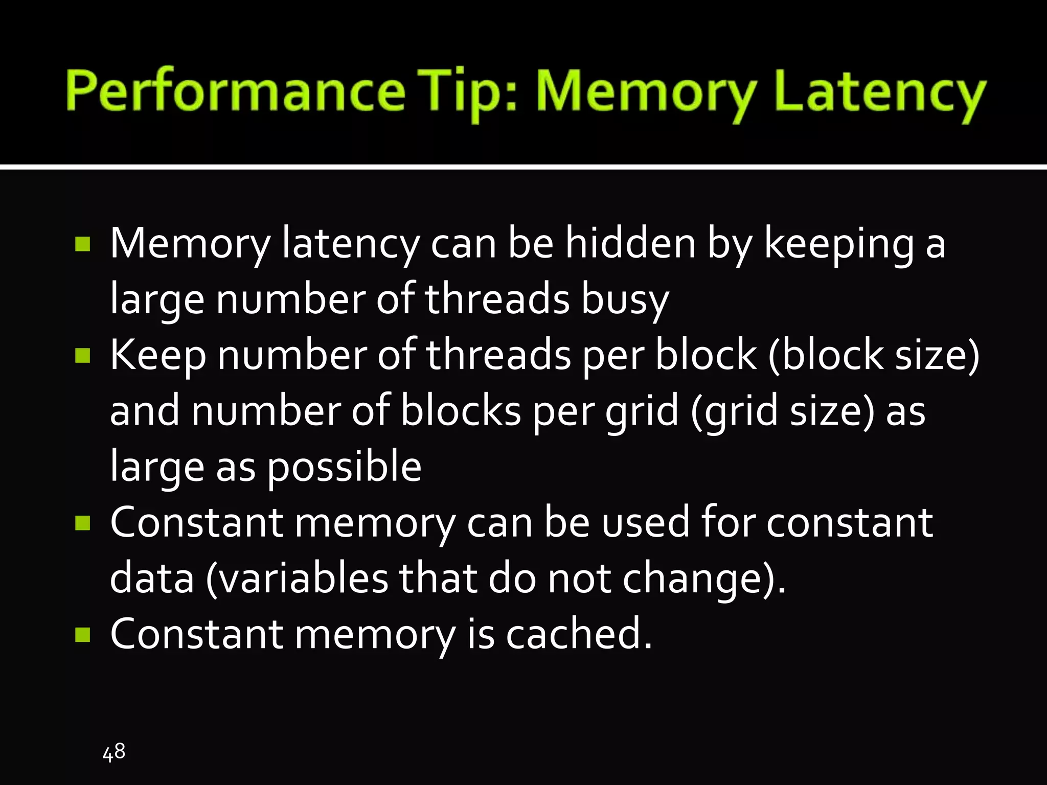  Memory latency can be hidden by keeping a
large number of threads busy
 Keep number of threads per block (block size)
and number of blocks per grid (grid size) as
large as possible
 Constant memory can be used for constant
data (variables that do not change).
 Constant memory is cached.
48
 