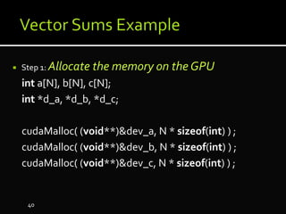  Step 1: Allocate the memory on the GPU
int a[N], b[N], c[N];
int *d_a, *d_b, *d_c;
cudaMalloc( (void**)&dev_a, N * sizeof(int) ) ;
cudaMalloc( (void**)&dev_b, N * sizeof(int) ) ;
cudaMalloc( (void**)&dev_c, N * sizeof(int) ) ;
40
 