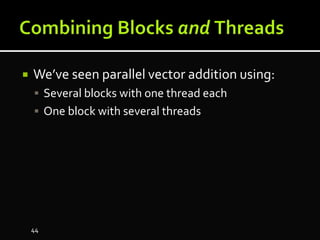  We’ve seen parallel vector addition using:
 Several blocks with one thread each
 One block with several threads
44
 