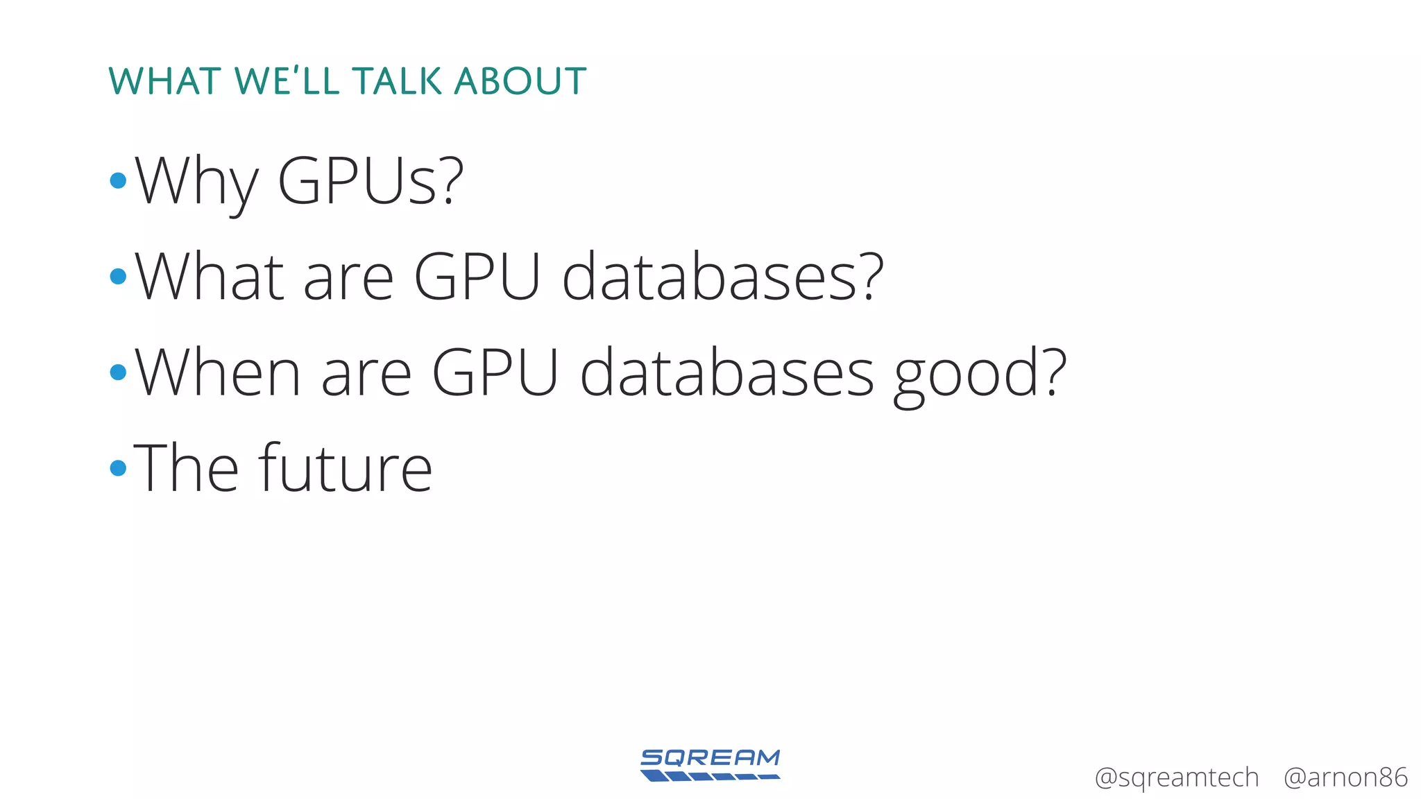 @arnon86@sqreamtech
What we’ll talk about
•Why GPUs?
•What are GPU databases?
•When are GPU databases good?
•The future
 