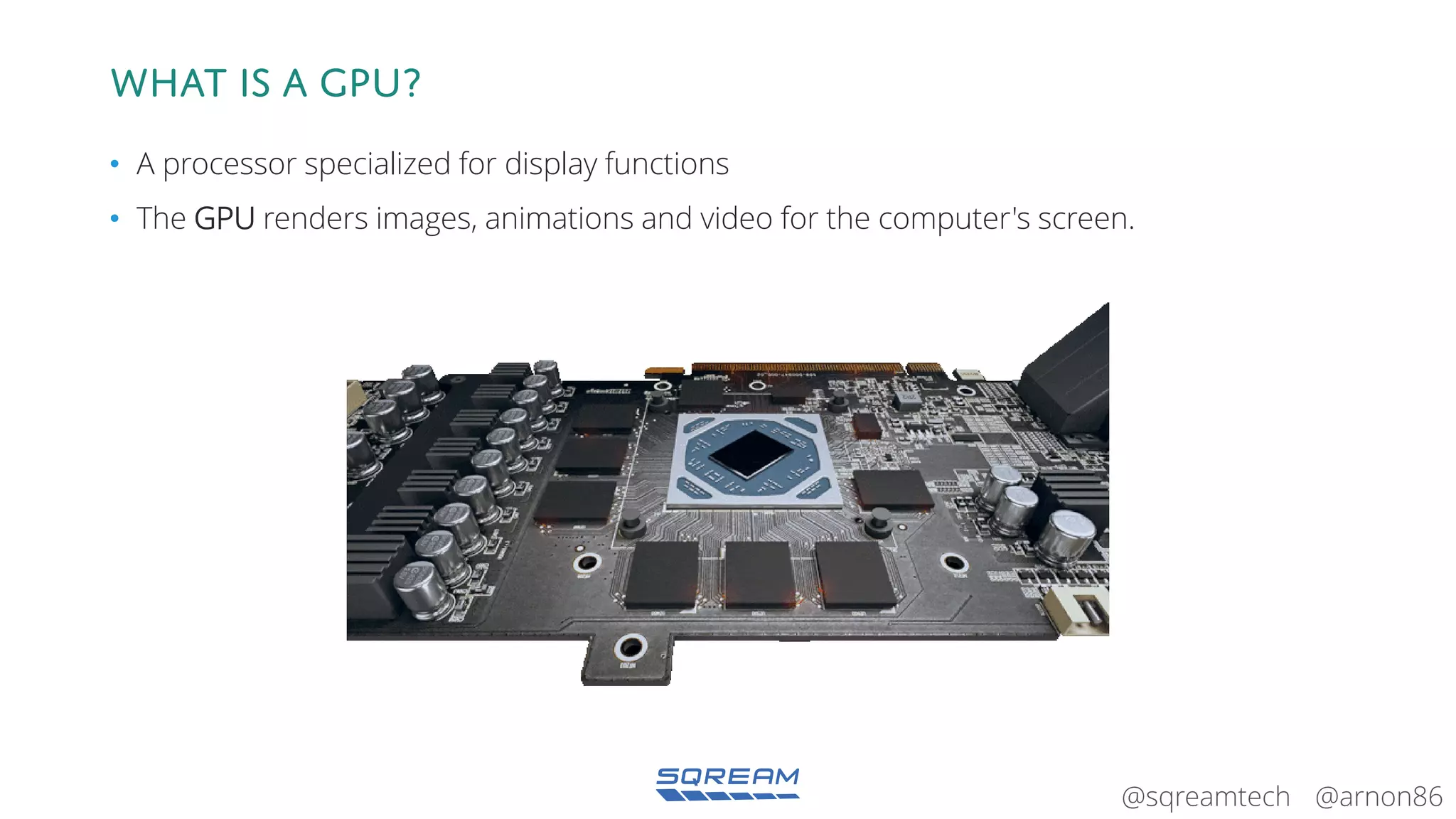 @arnon86@sqreamtech
What is a GPU?
• A processor specialized for display functions
• The GPU renders images, animations and video for the computer's screen.
 