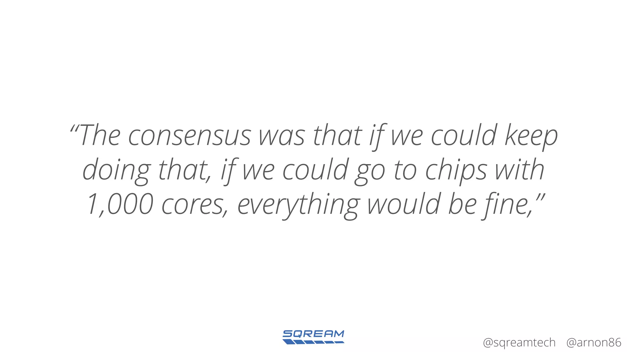 @arnon86@sqreamtech
“The consensus was that if we could keep
doing that, if we could go to chips with
1,000 cores, everything would be fine,”
 