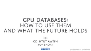 @arnon86@sqreamtech
GPU DATABASES:
HOW TO USE THEM
AND WHAT THE FUTURE HOLDS
or
GD: HTUT AWTFH
for short
 