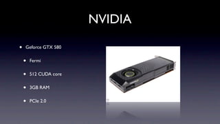 NVIDIA

•   Geforce GTX 580


    •   Fermi


    •   512 CUDA core


    •   3GB RAM


    •   PCIe 2.0
 