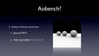 Aobench?

•   Ambient Occlution benchmark.


    •   @syoyo氏制作


    •   浮動小数点演算のベンチマーク
 