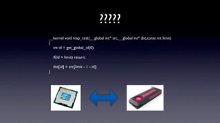 ?????
__kernel void map_test(__global int* src,__global int* dst,const int limit)
{
  int id = get_global_id(0);

    if(id > limit) return;

    dst[id] = src[limit - 1 - id];
}
 