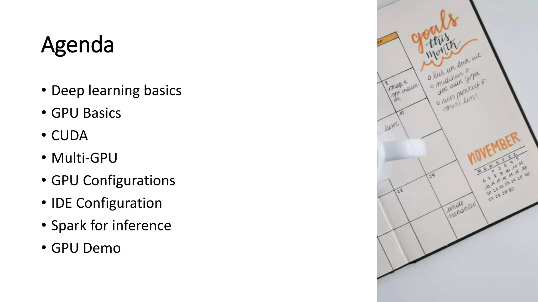 Agenda
• Deep learning basics
• GPU Basics
• CUDA
• Multi-GPU
• GPU Configurations
• IDE Configuration
• Spark for inference
• GPU Demo
 