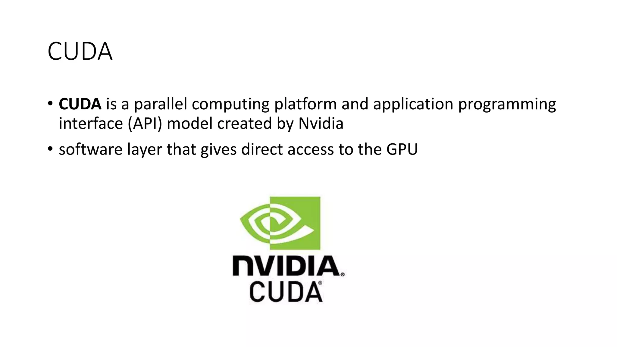 CUDA
• CUDA is a parallel computing platform and application programming
interface (API) model created by Nvidia
• software layer that gives direct access to the GPU
 
