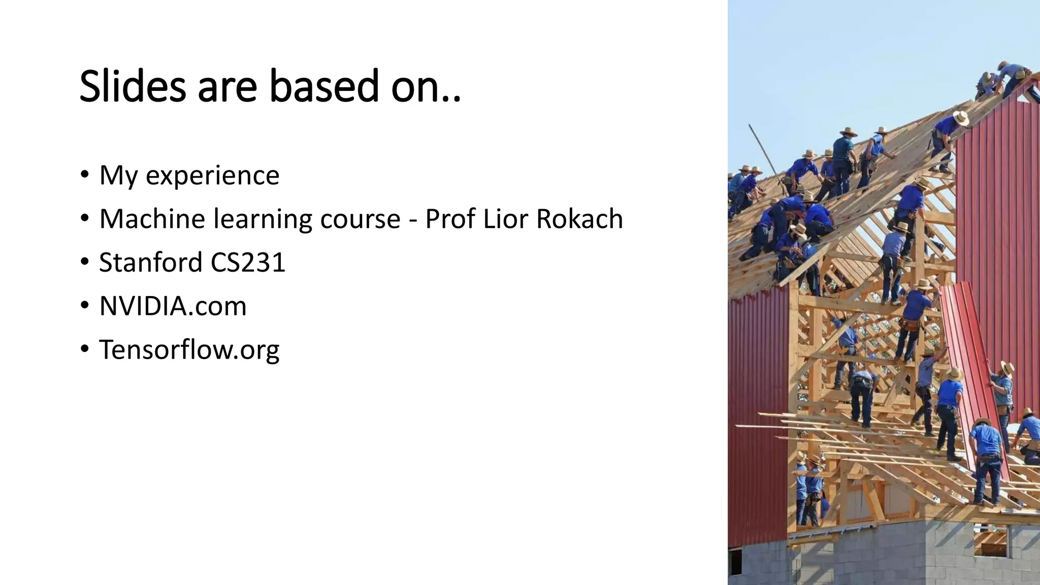 Slides are based on..
• My experience
• Machine learning course - Prof Lior Rokach
• Stanford CS231
• NVIDIA.com
• Tensorflow.org
 