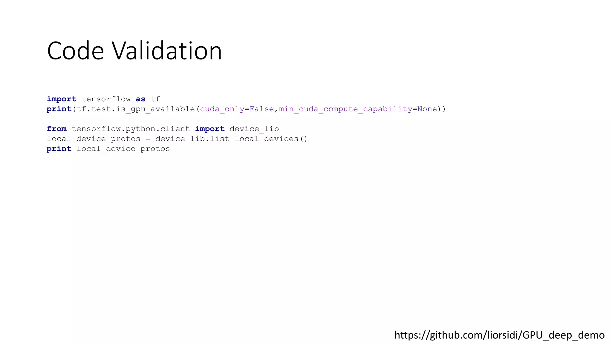 Code Validation
import tensorflow as tf
print(tf.test.is_gpu_available(cuda_only=False,min_cuda_compute_capability=None))
from tensorflow.python.client import device_lib
local_device_protos = device_lib.list_local_devices()
print local_device_protos
https://github.com/liorsidi/GPU_deep_demo
 