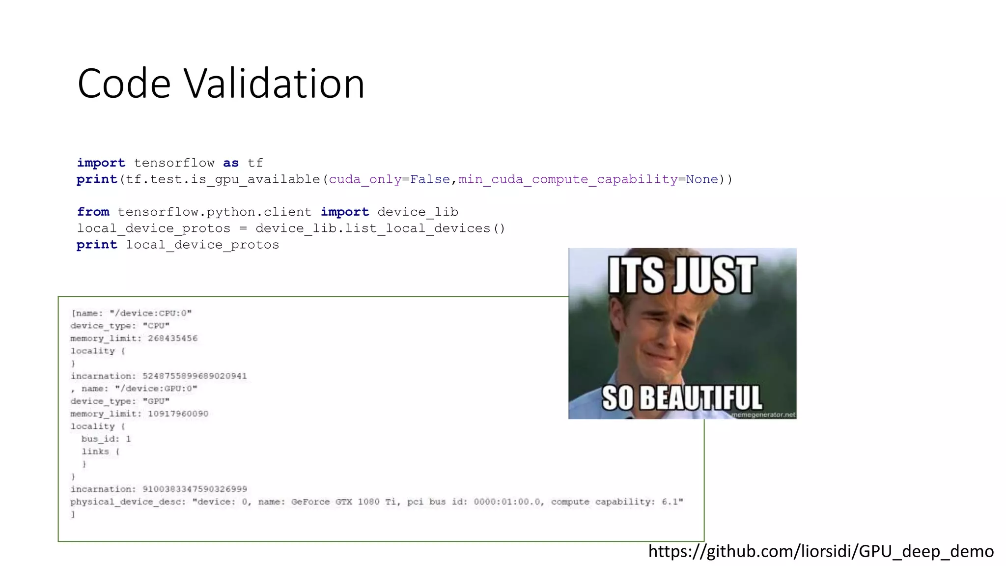 Code Validation
import tensorflow as tf
print(tf.test.is_gpu_available(cuda_only=False,min_cuda_compute_capability=None))
from tensorflow.python.client import device_lib
local_device_protos = device_lib.list_local_devices()
print local_device_protos
https://github.com/liorsidi/GPU_deep_demo
 