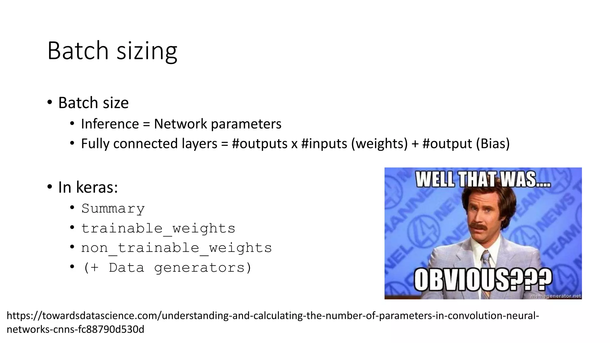 Batch sizing
• Batch size
• Inference = Network parameters
• Fully connected layers = #outputs x #inputs (weights) + #output (Bias)
• In keras:
• Summary
• trainable_weights
• non_trainable_weights
• (+ Data generators)
https://towardsdatascience.com/understanding-and-calculating-the-number-of-parameters-in-convolution-neural-
networks-cnns-fc88790d530d
 