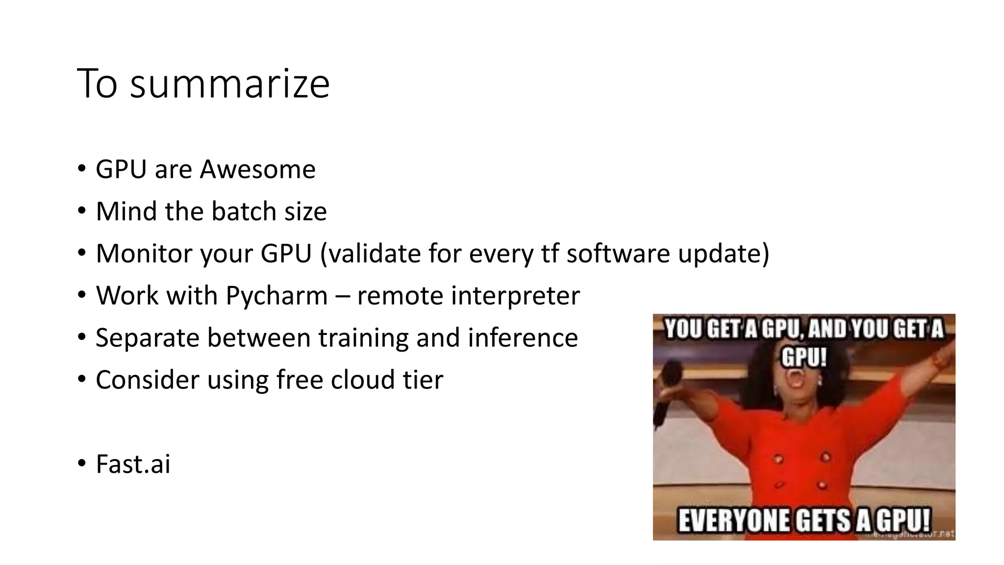 To summarize
• GPU are Awesome
• Mind the batch size
• Monitor your GPU (validate for every tf software update)
• Work with Pycharm – remote interpreter
• Separate between training and inference
• Consider using free cloud tier
• Fast.ai
 