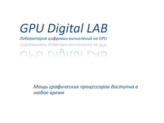 GPU Digital LAB
Лаборатория цифровых вычислений на GPU
Мощь графических процессоров доступна в
любое время
 