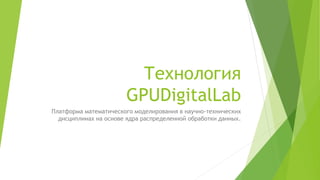 Технология
GPUDigitalLab
Платформа математического моделирования в научно-технических
дисциплинах на основе ядра распределенной обработки данных.
 