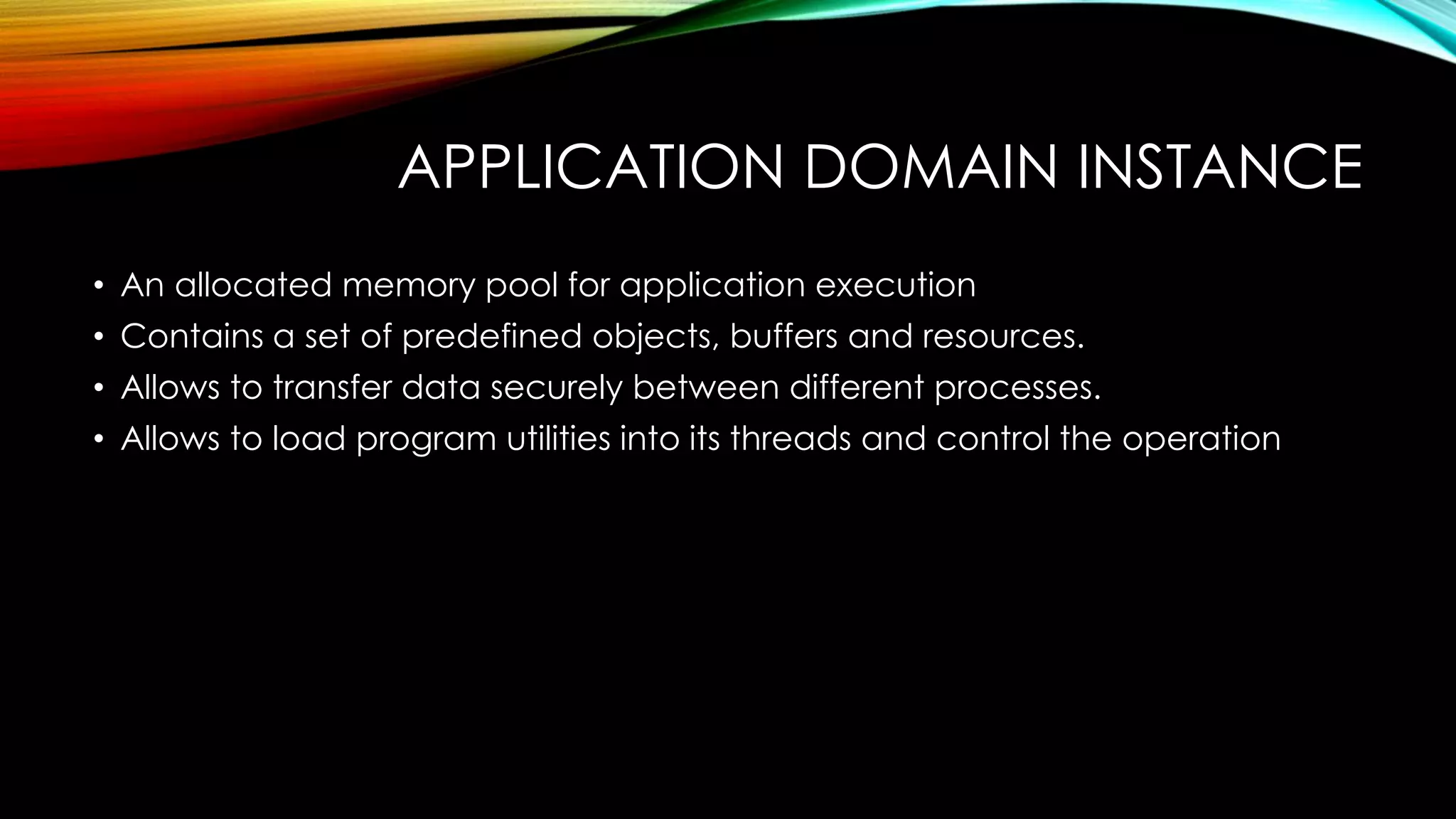 APPLICATION DOMAIN INSTANCE
• An allocated memory pool for application execution
• Contains a set of predefined objects, buffers and resources.
• Allows to transfer data securely between different processes.
• Allows to load program utilities into its threads and control the operation
 