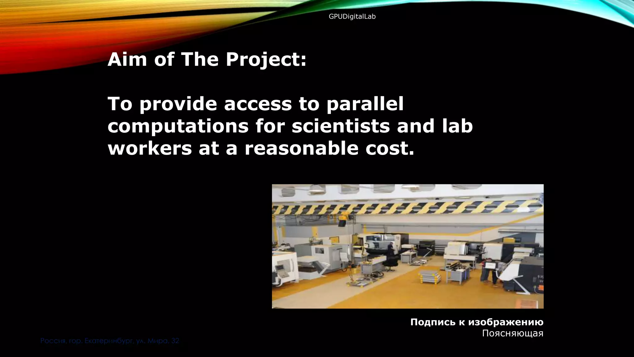 GPUDigitalLab
Aim of The Project:
To provide access to parallel
computations for scientists and lab
workers at a reasonable cost.
Подпись к изображению
Поясняющая
Россия, гор. Екатеринбург, ул. Мира, 32
 
