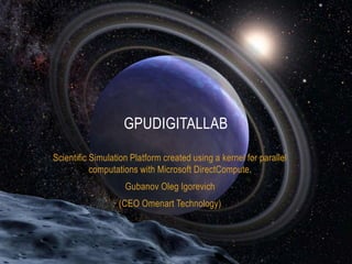 Scientific Simulation Platform created using a kernel for parallel
computations with Microsoft DirectCompute.
Gubanov Oleg Igorevich
(CEO Omenart Technology)
GPUDIGITALLAB
 