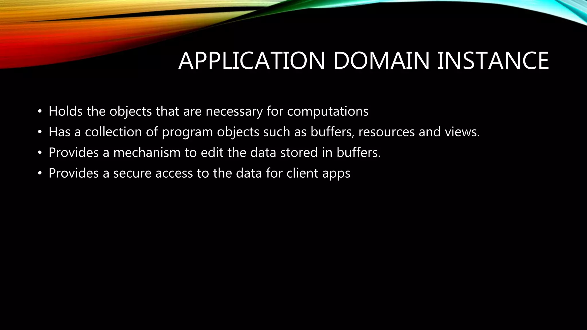 APPLICATION DOMAIN INSTANCE
• Holds the objects that are necessary for computations
• Has a collection of program objects such as buffers, resources and views.
• Provides a mechanism to edit the data stored in buffers.
• Provides a secure access to the data for client apps
 