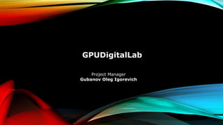 GPUDigitalLab
Project Manager
Gubanov Oleg Igorevich
 